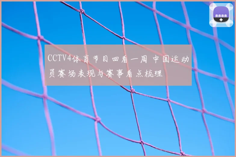 CCTV4体育节目回看一周 中国运动员赛场表现与赛事看点梳理