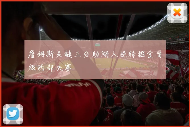 詹姆斯关键三分助湖人逆转掘金晋级西部决赛