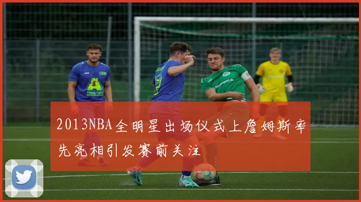 2013NBA全明星出场仪式上詹姆斯率先亮相引发赛前关注