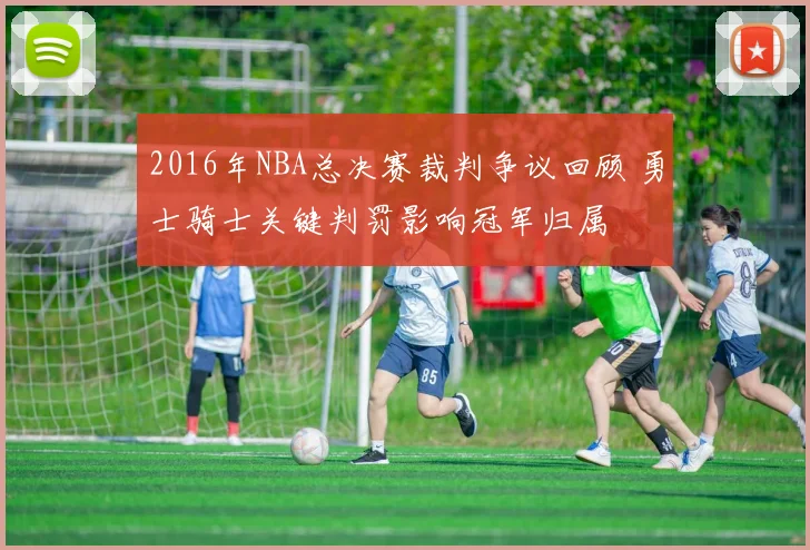 2016年NBA总决赛裁判争议回顾 勇士骑士关键判罚影响冠军归属