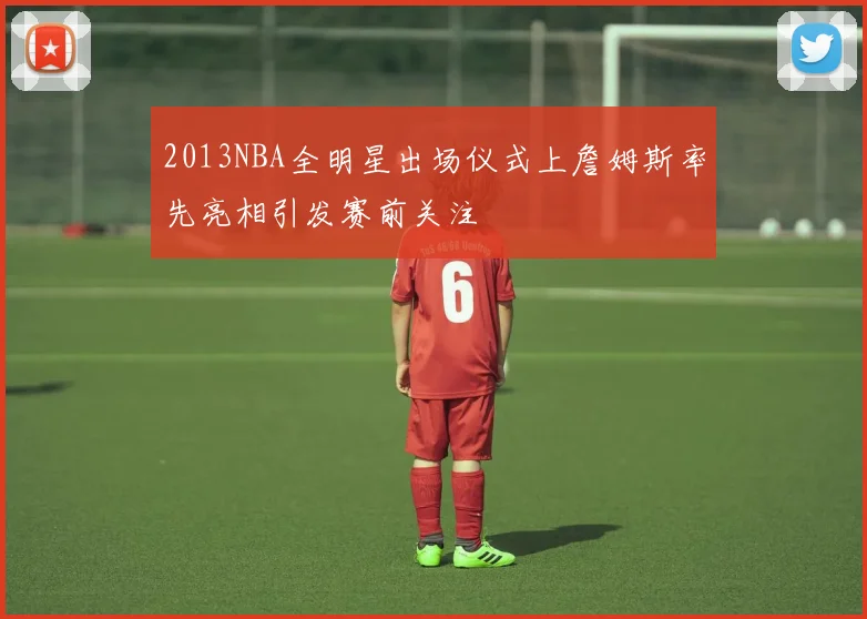 2013NBA全明星出场仪式上詹姆斯率先亮相引发赛前关注