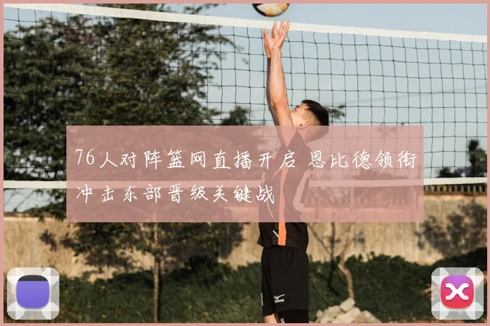 76人对阵篮网直播开启 恩比德领衔冲击东部晋级关键战