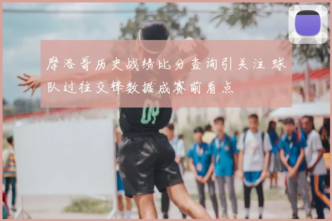 摩洛哥历史战绩比分查询引关注 球队过往交锋数据成赛前看点