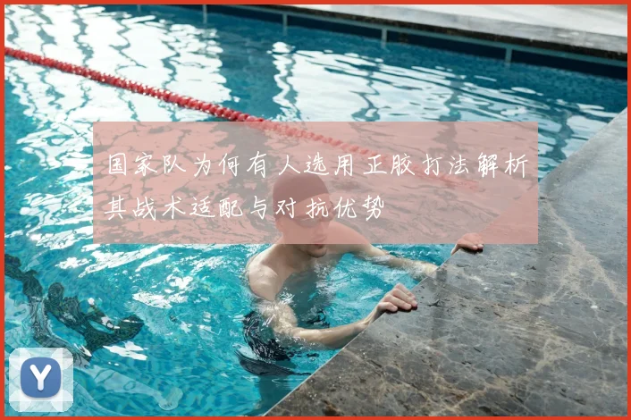 国家队为何有人选用正胶打法解析其战术适配与对抗优势