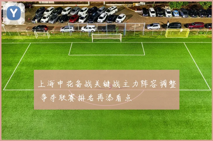 上海申花备战关键战主力阵容调整 争夺联赛排名再添看点