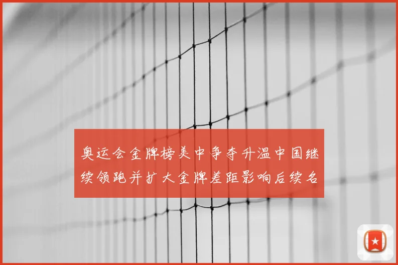 奥运会金牌榜美中争夺升温中国继续领跑并扩大金牌差距影响后续名次争夺