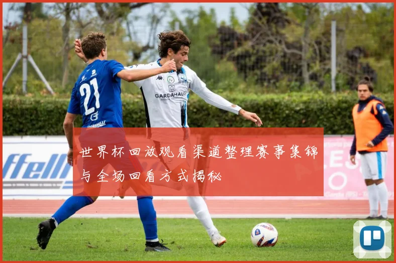 世界杯回放观看渠道整理赛事集锦与全场回看方式揭秘