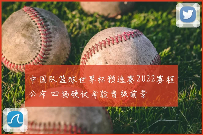 中国队篮球世界杯预选赛2022赛程公布 四场硬仗考验晋级前景