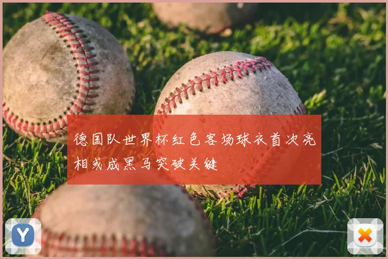 德国队世界杯红色客场球衣首次亮相或成黑马突破关键