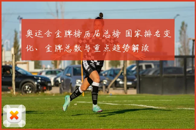 奥运会金牌榜历届总榜 国家排名变化、金牌总数与重点趋势解读