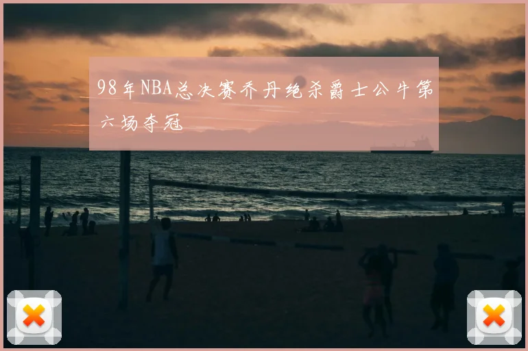 98年NBA总决赛乔丹绝杀爵士公牛第六场夺冠