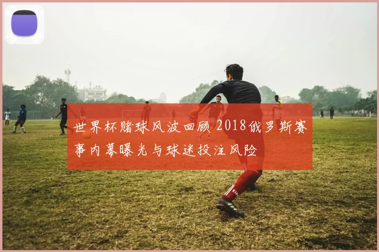 世界杯赌球风波回顾 2018俄罗斯赛事内幕曝光与球迷投注风险