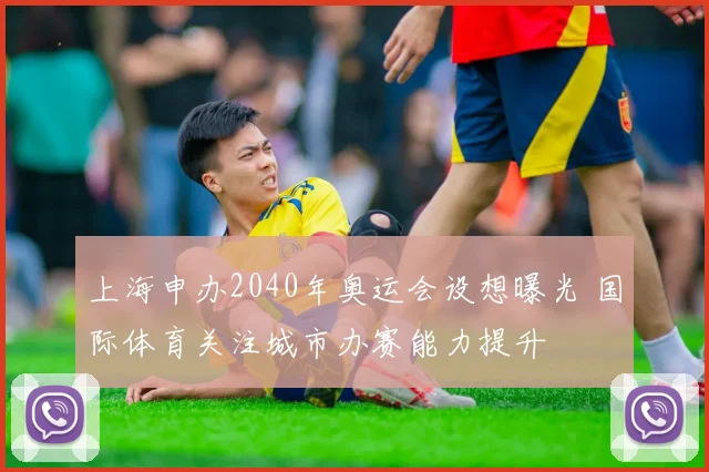 上海申办2040年奥运会设想曝光 国际体育关注城市办赛能力提升